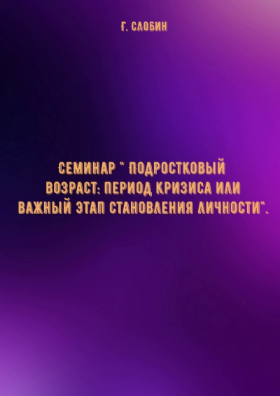 Семинар &quot; Подростковый возраст: период кризиса или важный этап становления личности&quot;- Г. Слобин