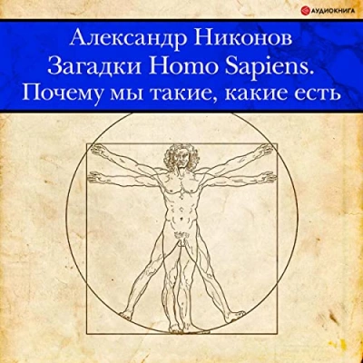 Загадки Homo Sapiens. Почему мы такие, какие есть - Александр Никонов
