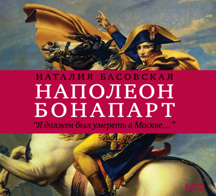 Наполеон Бонапарт &quot;Я должен был умереть в Москве...&quot; - Наталия Басовская