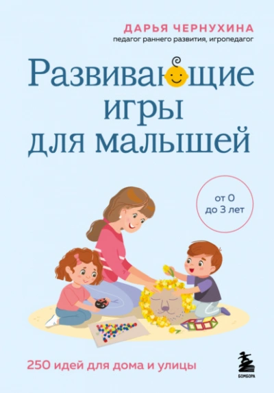 Развивающие игры для малышей. 250 идей для дома и улицы - Дарья Чернухина