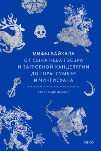 Мифы Байкала. От сына неба Гэсэра и загробной канцелярии до горы Сумбэр и Чингисхана - Александр Исаков