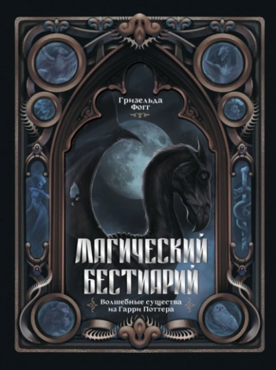 Магический бестиарий. Волшебные существа из Гарри Поттера - Гризельда Фогг