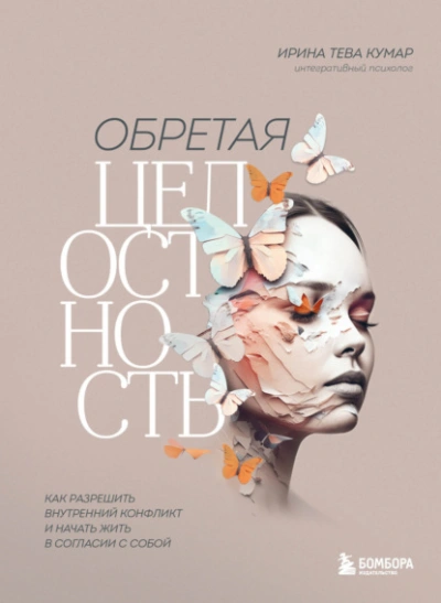 Обретая целостность. Как разрешить внутренний конфликт и начать жить в согласии с собой - Ирина Тева Кумар